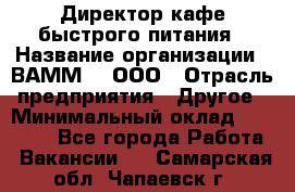 Директор кафе быстрого питания › Название организации ­ ВАММ  , ООО › Отрасль предприятия ­ Другое › Минимальный оклад ­ 45 000 - Все города Работа » Вакансии   . Самарская обл.,Чапаевск г.